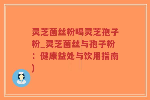 灵芝菌丝粉喝灵芝孢子粉_灵芝菌丝与孢子粉：健康益处与饮用指南)