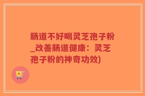 肠道不好喝灵芝孢子粉_改善肠道健康:灵芝孢子粉的神奇功效) 肠道不好喝灵芝孢子粉_改善肠道健康:灵芝孢子粉的神奇功效)