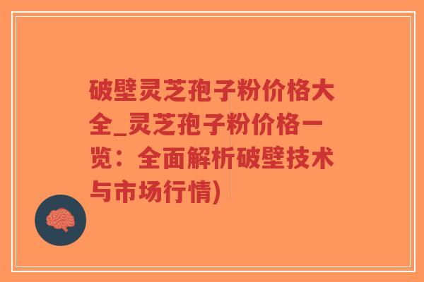 破壁灵芝孢子粉价格大全_灵芝孢子粉价格一览：全面解析破壁技术与市场行情)