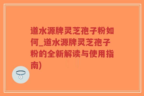 道水源牌灵芝孢子粉如何_道水源牌灵芝孢子粉的全新解读与使用指南)