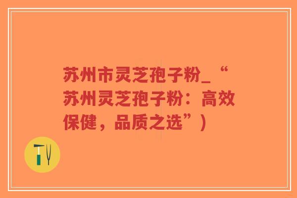 苏州市灵芝孢子粉_“苏州灵芝孢子粉：高效保健，品质之选”)
