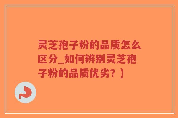 灵芝孢子粉的品质怎么区分_如何辨别灵芝孢子粉的品质优劣?) 灵芝孢子粉的品质怎么区分_如何辨别灵芝孢子粉的品质优劣?)