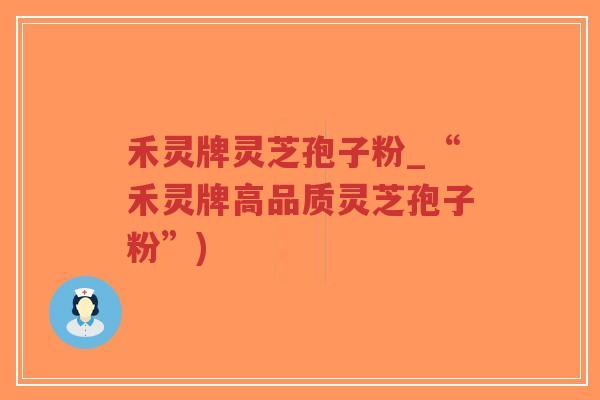 禾灵牌灵芝孢子粉_“禾灵牌高品质灵芝孢子粉”)