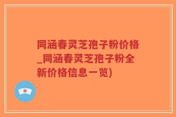 同涵春灵芝孢子粉价格_同涵春灵芝孢子粉全新价格信息一览)