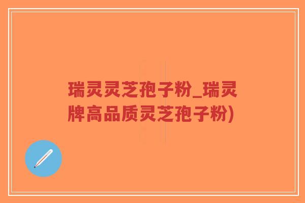 瑞灵灵芝孢子粉_瑞灵牌高品质灵芝孢子粉)