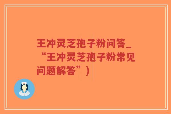 王冲灵芝孢子粉问答_“王冲灵芝孢子粉常见问题解答”)