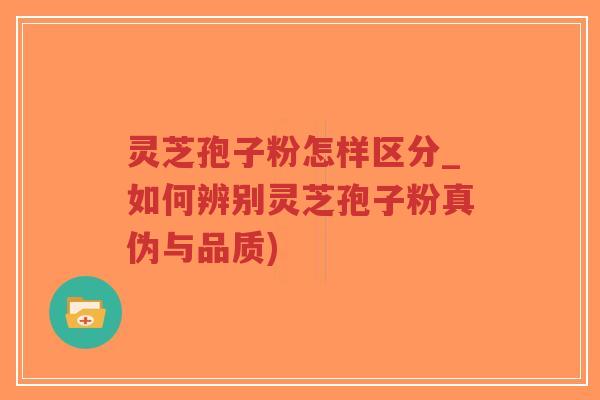 灵芝孢子粉怎样区分_如何辨别灵芝孢子粉真伪与品质)