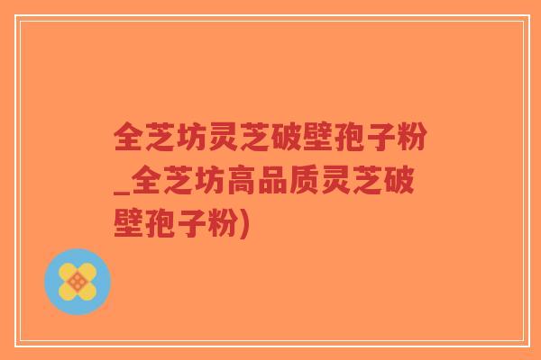 全芝坊灵芝破壁孢子粉_全芝坊高品质灵芝破壁孢子粉) 全芝坊灵芝破壁孢子粉_全芝坊高品质灵芝破壁孢子粉)