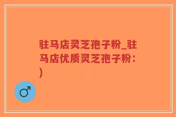 驻马店灵芝孢子粉_驻马店优质灵芝孢子粉：)