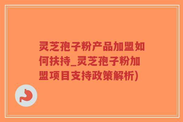 灵芝孢子粉产品加盟如何扶持_灵芝孢子粉加盟项目支持政策解析)