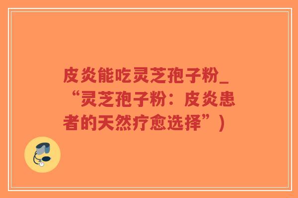 皮炎能吃灵芝孢子粉_“灵芝孢子粉：皮炎患者的天然疗愈选择”)