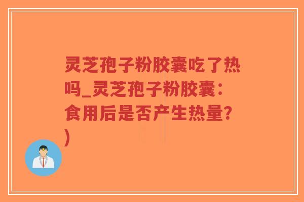 灵芝孢子粉胶囊吃了热吗_灵芝孢子粉胶囊：食用后是否产生热量？)