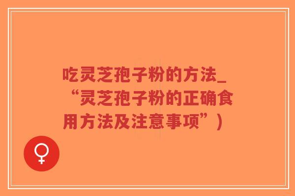 吃灵芝孢子粉的方法_“灵芝孢子粉的正确食用方法及注意事项”)