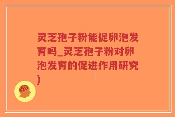 灵芝孢子粉能促卵泡发育吗_灵芝孢子粉对卵泡发育的促进作用研究)