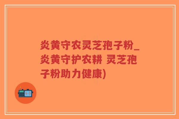 炎黄守农灵芝孢子粉_炎黄守护农耕 灵芝孢子粉助力健康)