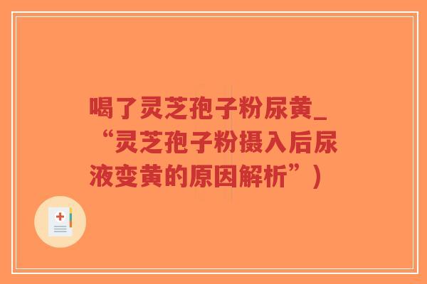 喝了灵芝孢子粉尿黄_“灵芝孢子粉摄入后尿液变黄的原因解析”)