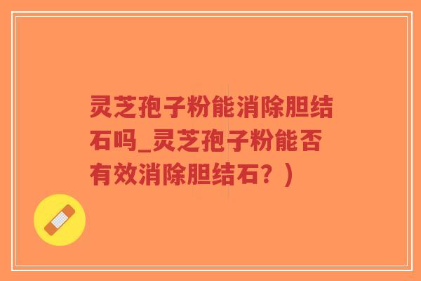 灵芝孢子粉能消除胆结石吗_灵芝孢子粉能否有效消除胆结石？)
