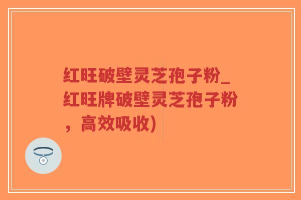 红旺破壁灵芝孢子粉_红旺牌破壁灵芝孢子粉，高效吸收)