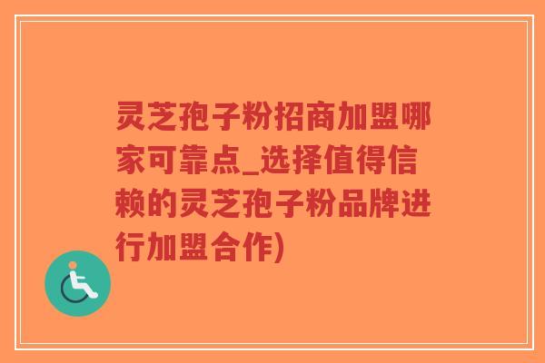 灵芝孢子粉招商加盟哪家可靠点_选择值得信赖的灵芝孢子粉品牌进行加盟合作)