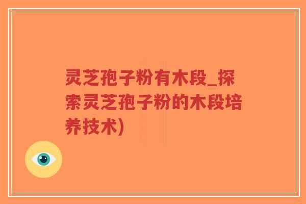 灵芝孢子粉有木段_探索灵芝孢子粉的木段培养技术)