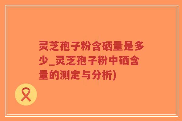 灵芝孢子粉含硒量是多少_灵芝孢子粉中硒含量的测定与分析)