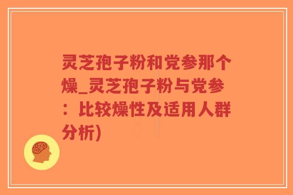 灵芝孢子粉和党参那个燥_灵芝孢子粉与党参：比较燥性及适用人群分析)