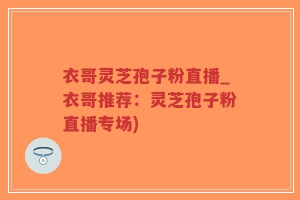 衣哥灵芝孢子粉直播_衣哥推荐:灵芝孢子粉直播专场) 衣哥灵芝孢子粉直播_衣哥推荐:灵芝孢子粉直播专场)