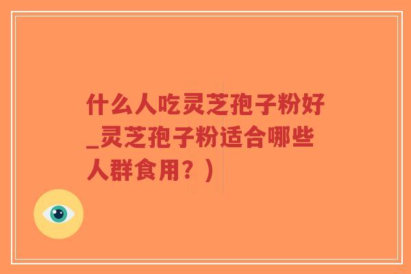 什么人吃灵芝孢子粉好_灵芝孢子粉适合哪些人群食用？)