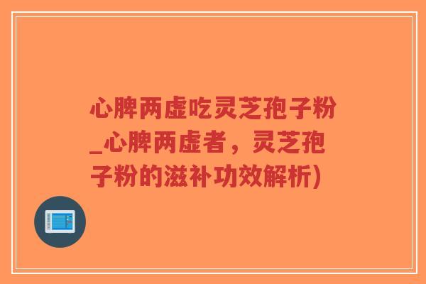 心脾两虚吃灵芝孢子粉_心脾两虚者，灵芝孢子粉的滋补功效解析)