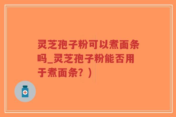 灵芝孢子粉可以煮面条吗_灵芝孢子粉能否用于煮面条？)