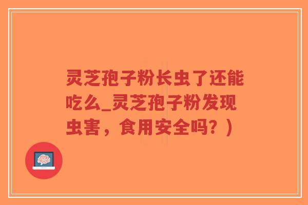 灵芝孢子粉长虫了还能吃么_灵芝孢子粉发现虫害，食用安全吗？)
