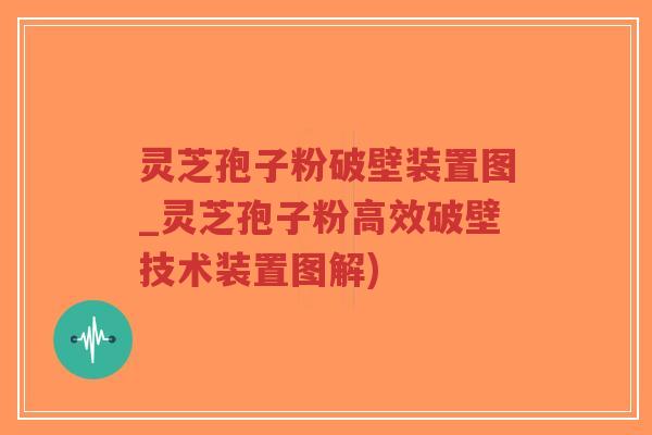灵芝孢子粉破壁装置图_灵芝孢子粉高效破壁技术装置图解)