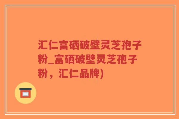 汇仁富硒破壁灵芝孢子粉_富硒破壁灵芝孢子粉，汇仁品牌)