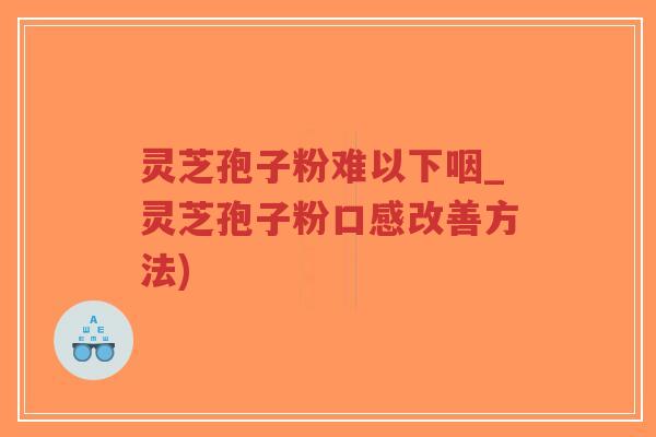 灵芝孢子粉难以下咽_灵芝孢子粉口感改善方法)