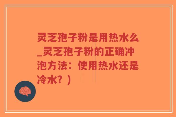 灵芝孢子粉是用热水么_灵芝孢子粉的正确冲泡方法：使用热水还是冷水？)