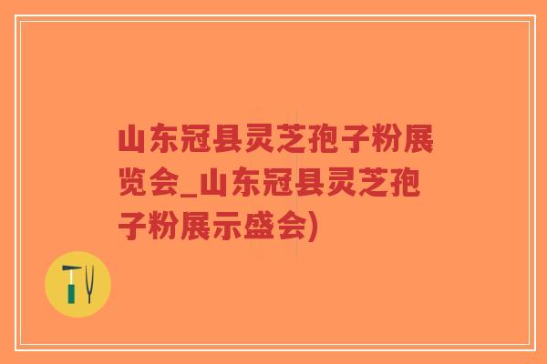 山东冠县灵芝孢子粉展览会_山东冠县灵芝孢子粉展示盛会)