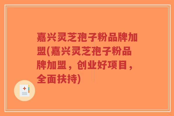 嘉兴灵芝孢子粉品牌加盟(嘉兴灵芝孢子粉品牌加盟，创业好项目，全面扶持)