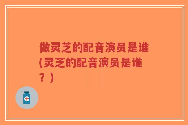 做灵芝的配音演员是谁(灵芝的配音演员是谁？)