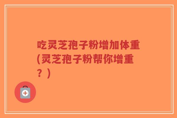 吃灵芝孢子粉增加体重(灵芝孢子粉帮你增重？)