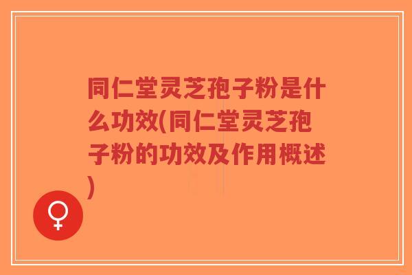同仁堂灵芝孢子粉是什么功效(同仁堂灵芝孢子粉的功效及作用概述)