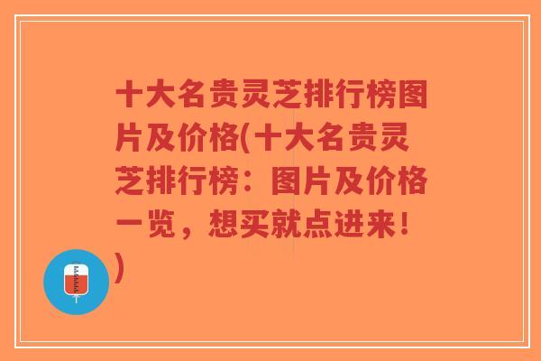 十大名贵灵芝排行榜图片及价格(十大名贵灵芝排行榜：图片及价格一览，想买就点进来！)