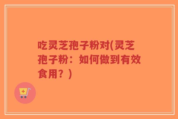 吃灵芝孢子粉对(灵芝孢子粉：如何做到有效食用？)