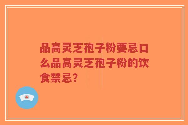 品高灵芝孢子粉要忌口么品高灵芝孢子粉的饮食禁忌? 品高灵芝孢子粉要忌口么品高灵芝孢子粉的饮食禁忌?