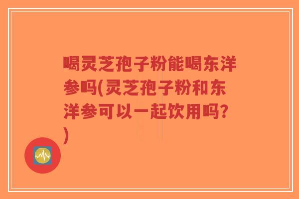 喝灵芝孢子粉能喝东洋参吗(灵芝孢子粉和东洋参可以一起饮用吗？)