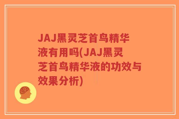 JAJ黑灵芝首鸟精华液有用吗(JAJ黑灵芝首鸟精华液的功效与效果分析)