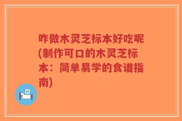 咋做木灵芝标本好吃呢(制作可口的木灵芝标本：简单易学的食谱指南)