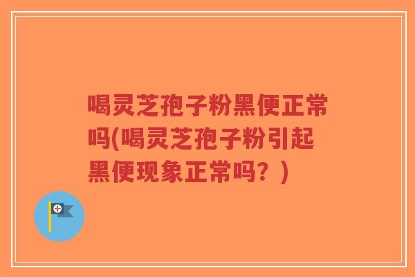 喝灵芝孢子粉黑便正常吗(喝灵芝孢子粉引起黑便现象正常吗？)