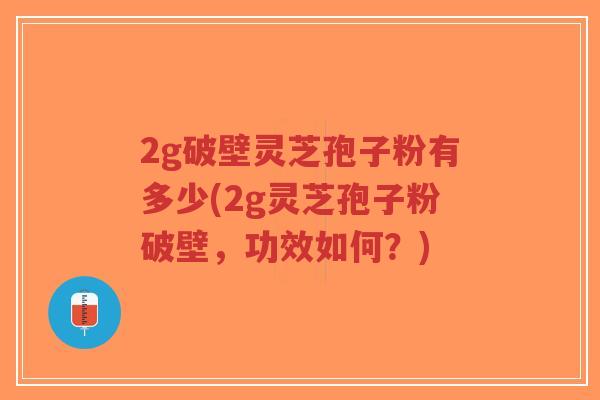 2g破壁灵芝孢子粉有多少(2g灵芝孢子粉破壁，功效如何？)