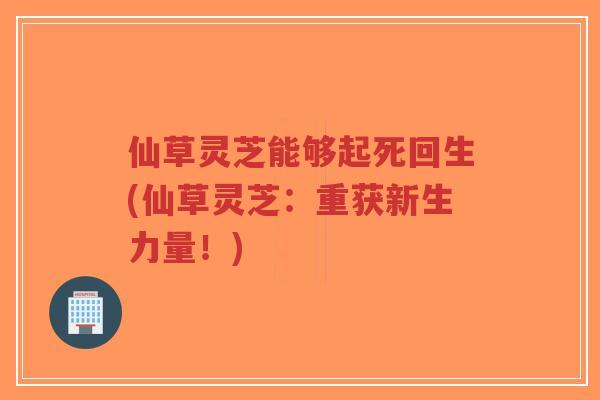 仙草灵芝能够起死回生(仙草灵芝:重获新生力量!) 仙草灵芝能够起死回生(仙草灵芝:重获新生力量!)