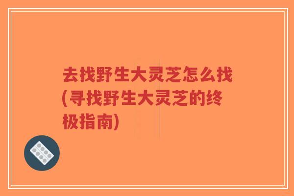 去找野生大灵芝怎么找(寻找野生大灵芝的终极指南)